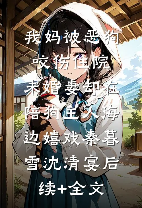 我妈被恶狗咬伤住院，未婚妻却在陪狗主人海边嬉戏秦暮雪沈清宴后续+全文