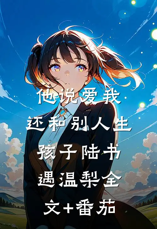 他说爱我，还和别人生孩子陆书遇温梨全文+番茄