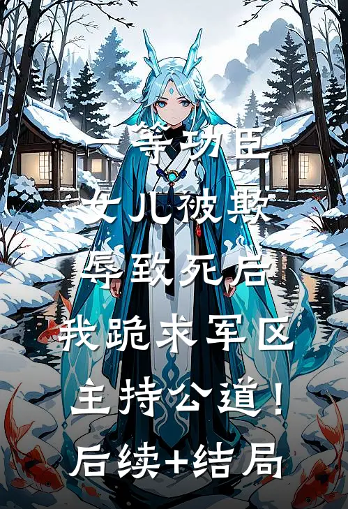 一等功臣女儿被欺辱致死后，我跪求军区主持公道！后续+结局