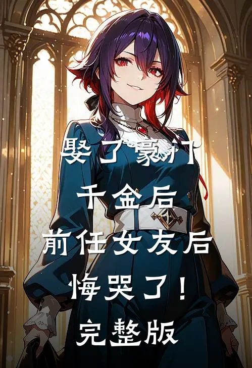 娶了豪门千金后，前任女友后悔哭了！完整版