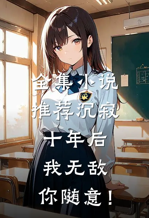 全集小说推荐沉寂十年后，我无敌，你随意！