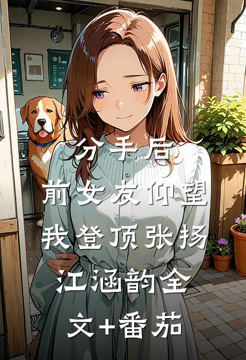 分手后：前女友仰望我登顶张扬江涵韵全文+番茄