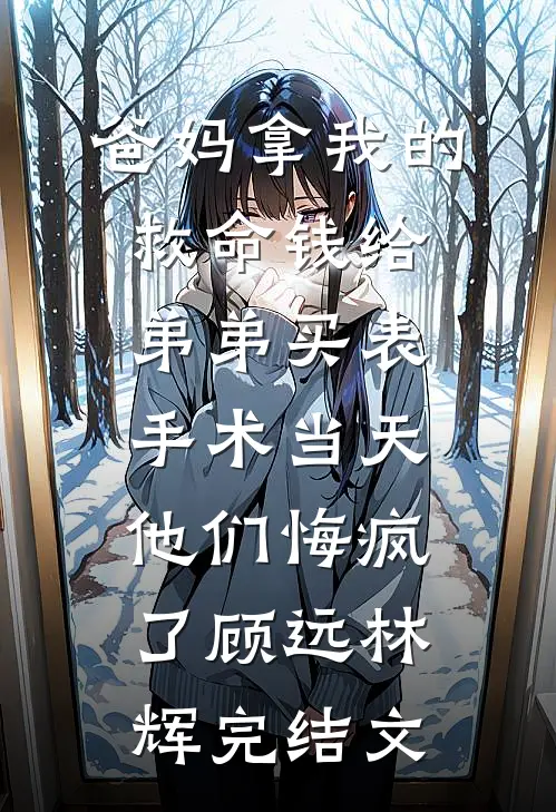 爸妈拿我的救命钱给弟弟买表，手术当天他们悔疯了顾远林辉完结文
