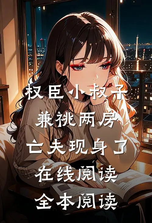 权臣小叔子兼祧两房，亡夫现身了在线阅读全本阅读