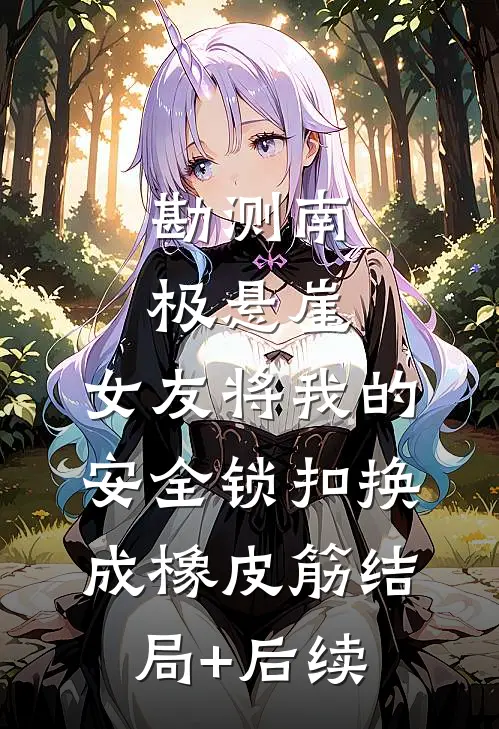 勘测南极悬崖，女友将我的安全锁扣换成橡皮筋结局+后续