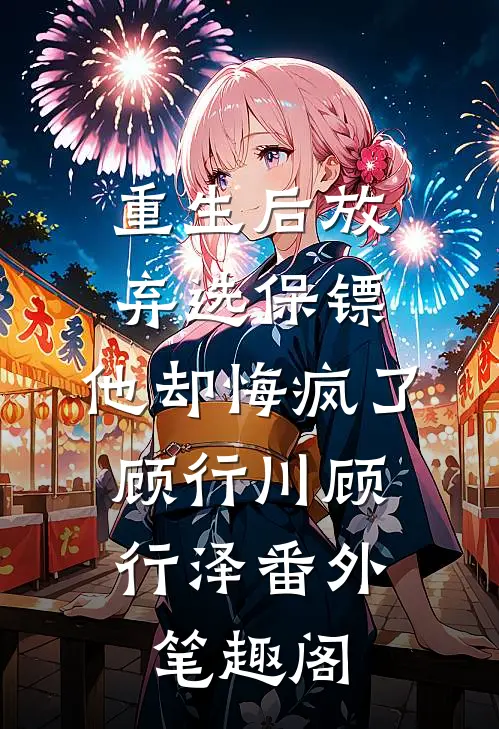 重生后放弃选保镖，他却悔疯了：顾行川顾行泽番外笔趣阁