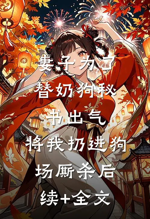 妻子为了替奶狗秘书出气，将我扔进狗场厮杀后续+全文