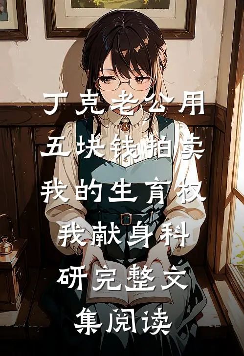 丁克老公用五块钱拍卖我的生育权，我献身科研完整文集阅读
