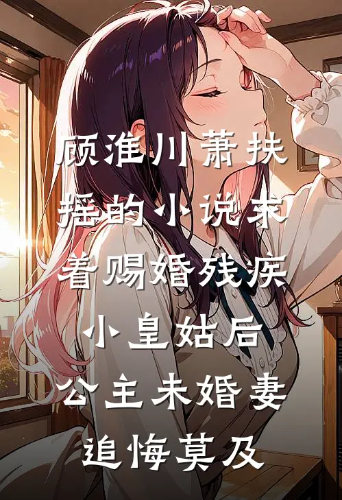 顾淮川萧扶摇的小说求着赐婚残疾小皇姑后，公主未婚妻追悔莫及