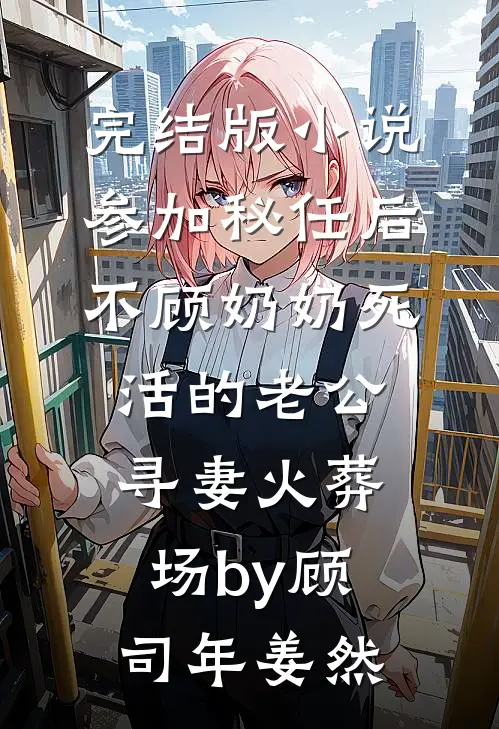 完结版小说参加秘任后，不顾奶奶死活的老公寻妻火葬场by顾司年姜然