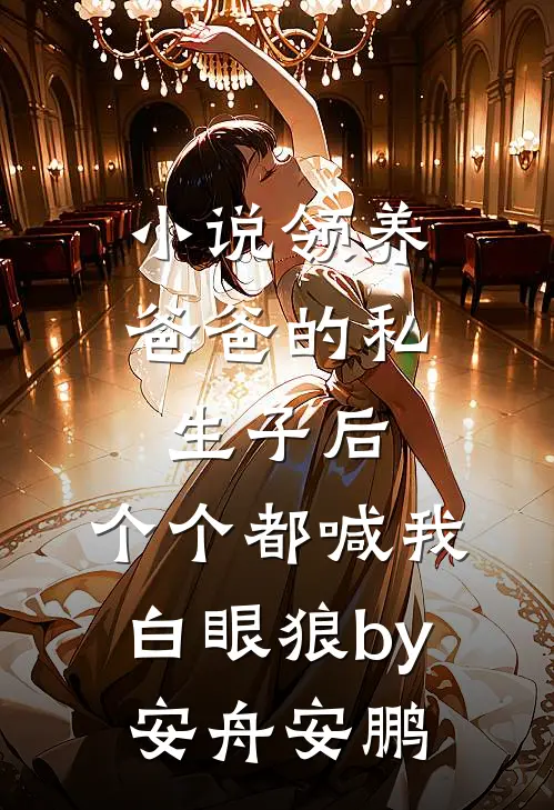 小说领养爸爸的私生子后，个个都喊我白眼狼by安舟安鹏