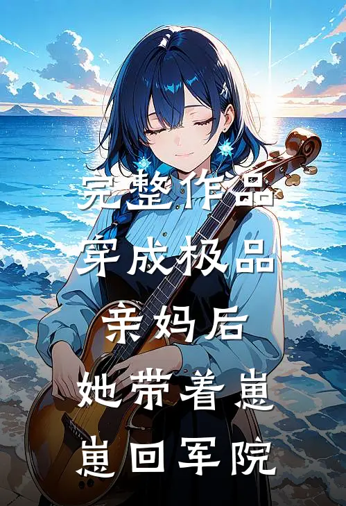 完整作品穿成极品亲妈后，她带着崽崽回军院