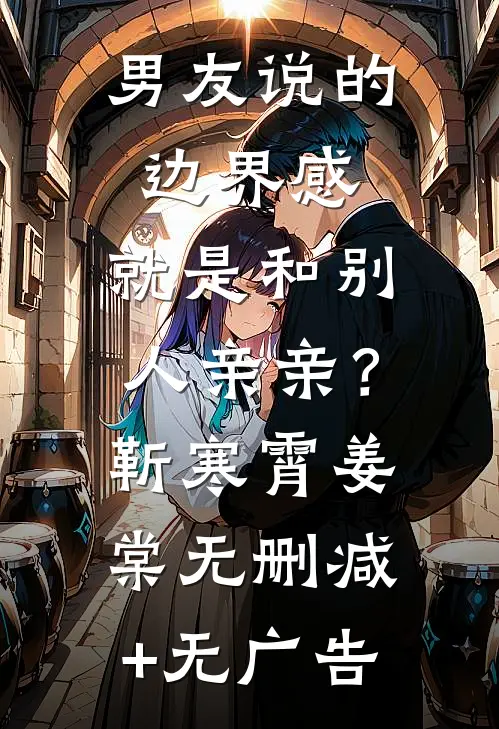 男友说的边界感，就是和别人亲亲？靳寒霄姜棠无删减+无广告