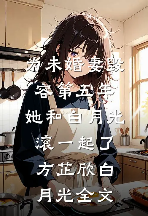 为未婚妻毁容第五年，她和白月光滚一起了方芷欣白月光全文