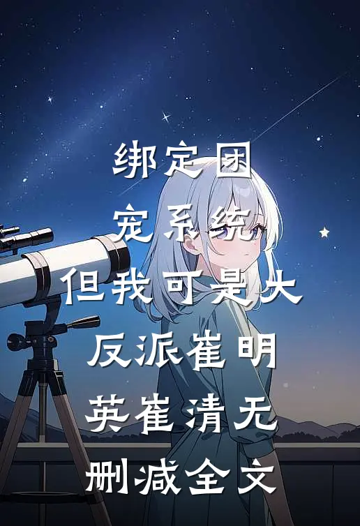 绑定团宠系统，但我可是大反派崔明英崔清无删减全文