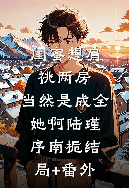闺蜜想肩祧两房，当然是成全她啊陆瑾序南栀结局+番外