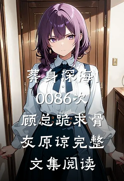 葬身深海10086次，顾总跪求骨灰原谅完整文集阅读