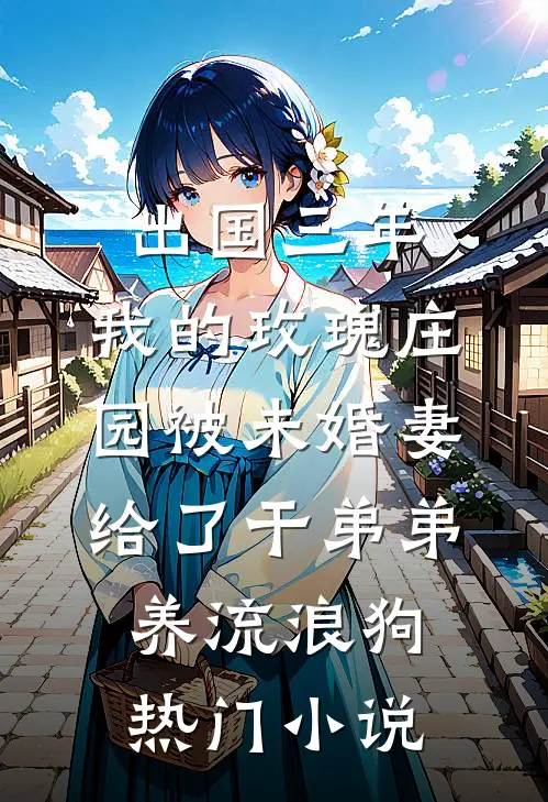 出国三年，我的玫瑰庄园被未婚妻给了干弟弟养流浪狗热门小说