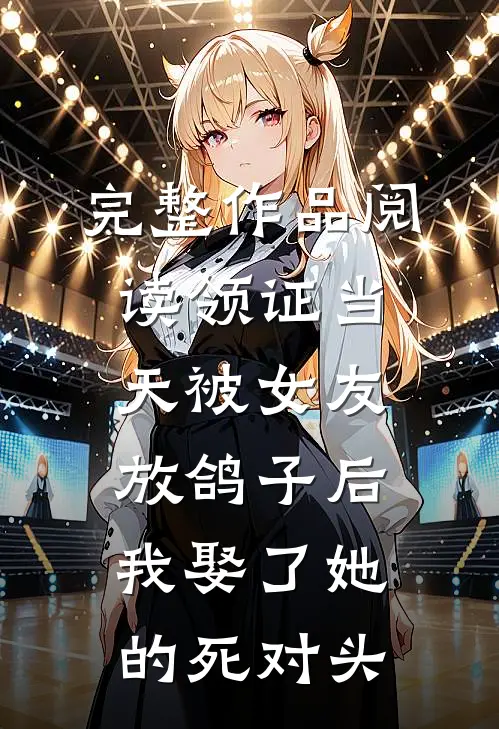 完整作品阅读领证当天被女友放鸽子后，我娶了她的死对头