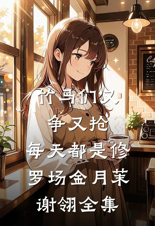 竹马们又争又抢，每天都是修罗场金月茉谢翎全集