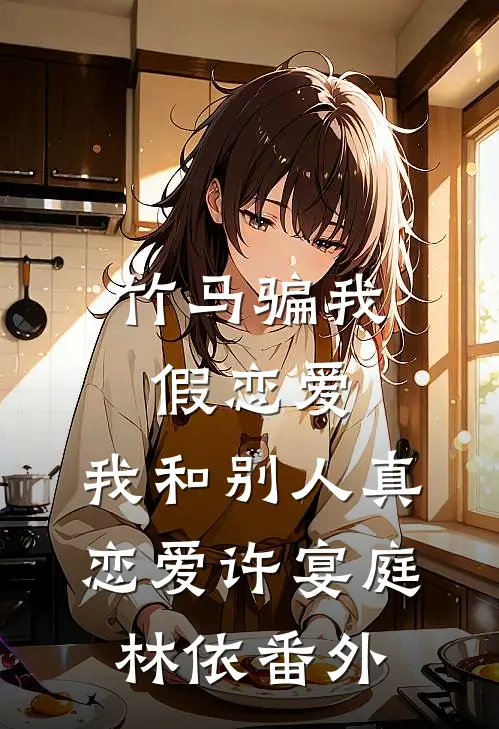 竹马骗我假恋爱，我和别人真恋爱许宴庭林依 番外