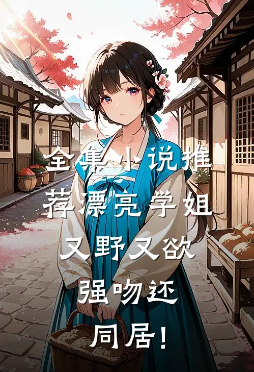 全集小说推荐漂亮学姐又野又欲,强吻还同居!