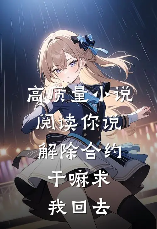 高质量小说阅读你说解除合约，干嘛求我回去