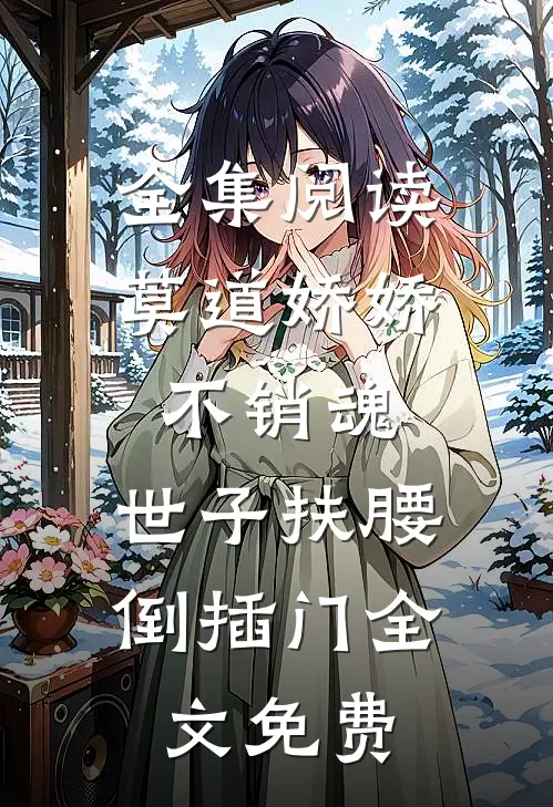 全集阅读莫道娇娇不销魂,世子扶腰倒插门 全文免费
