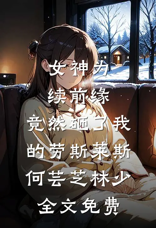 女神为续前缘，竟然砸了我的劳斯莱斯何芸芝林少全文免费