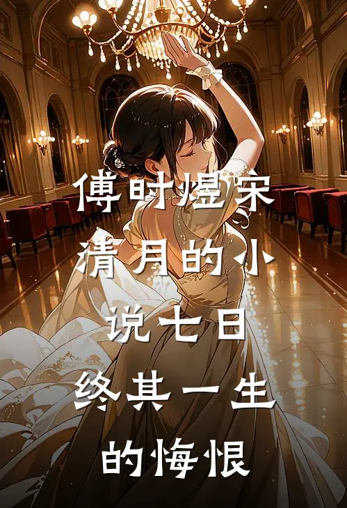 傅时煜宋清月的小说七日，终其一生的悔恨