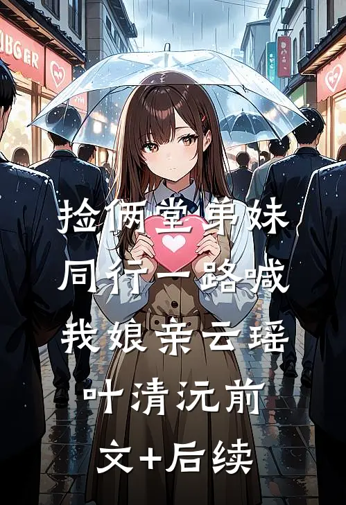 捡俩堂弟妹，同行一路喊我娘亲云瑶叶清沅前文+后续