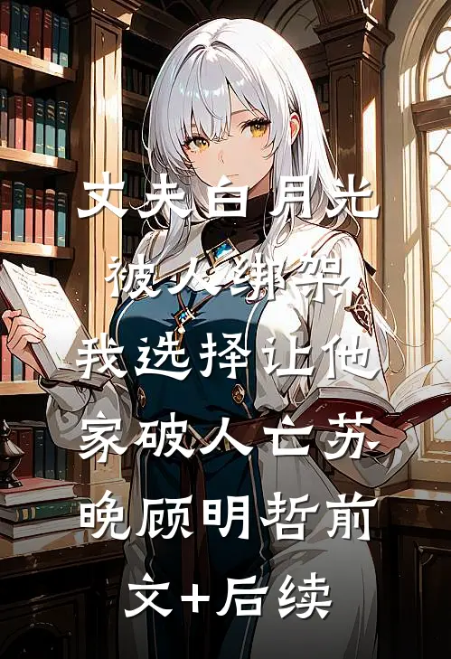 丈夫白月光被人绑架，我选择让他家破人亡苏晚顾明哲前文+后续
