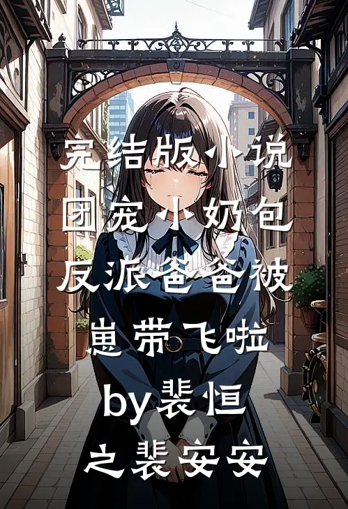 完结版小说团宠小奶包，反派爸爸被崽带飞啦by裴恒之裴安安