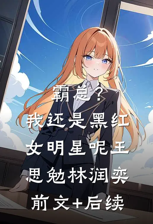 霸总？我还是黑红女明星呢王思勉林润奕前文+后续