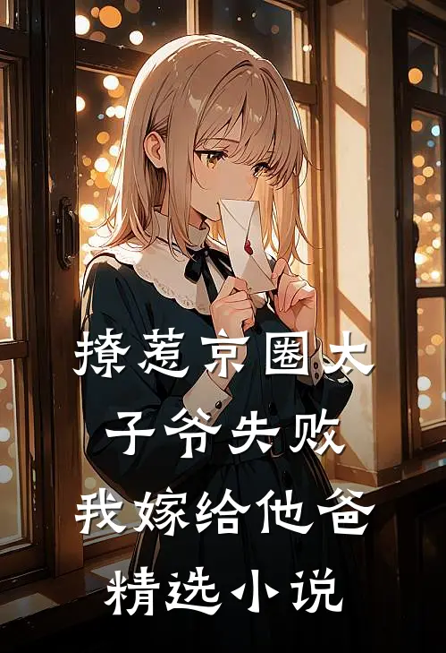 撩惹京圈太子爷失败，我嫁给他爸精选小说