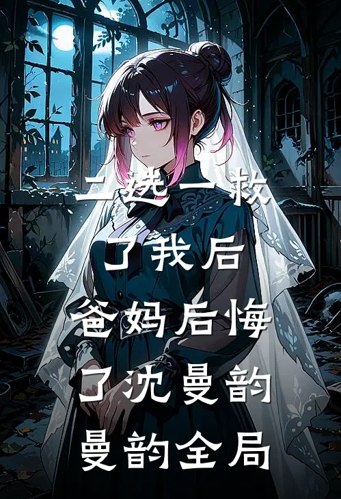 二选一救了我后，爸妈后悔了沈曼韵曼韵全局