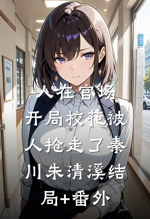 人在官场，开局校花被人抢走了秦川朱清溪结局+番外