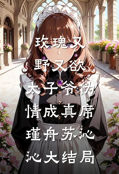 玫瑰又野又欲，太子爷伪情成真席瑾舟苏沁沁大结局
