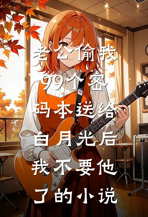 老公偷我99个密码本送给白月光后，我不要他了的小说