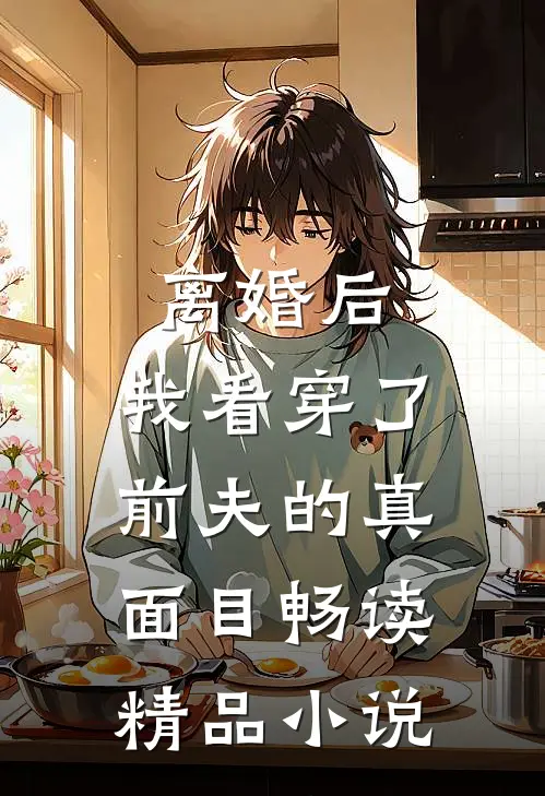 离婚后，我看穿了前夫的真面目畅读精品小说