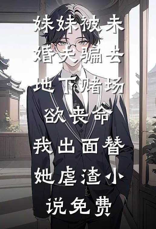 妹妹被未婚夫骗去地下赌场欲丧命，我出面替她虐渣小说免费