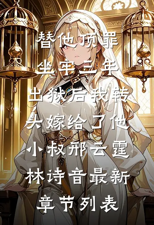 替他顶罪坐牢三年，出狱后我转头嫁给了他小叔邢云霆林诗音最新章节列表