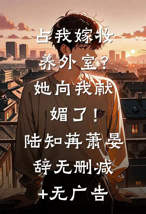 占我嫁妆养外室？她向我献媚了！陆知苒萧晏辞无删减+无广告