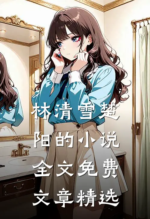 林清雪楚阳的小说全文免费文章精选