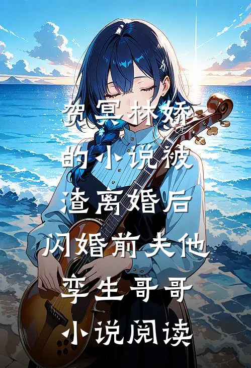 贺冥林娇的小说被渣离婚后，闪婚前夫他孪生哥哥小说阅读