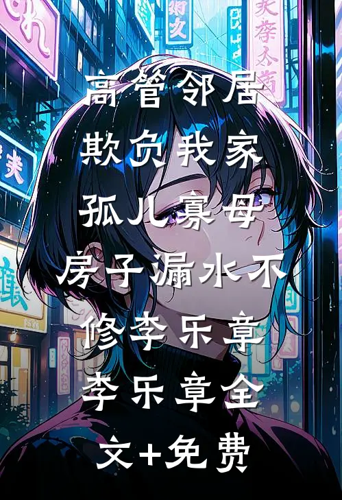 高管邻居欺负我家孤儿寡母，房子漏水不修李乐章李乐章全文+免费
