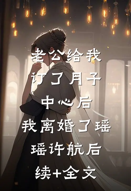 老公给我订了月子中心后，我离婚了瑶瑶许航后续+全文