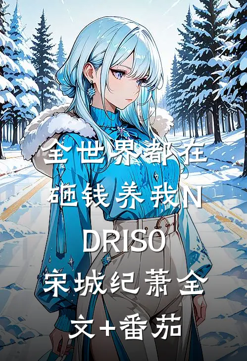 全世界都在砸钱养我-NDRIS0宋城纪萧全文+番茄