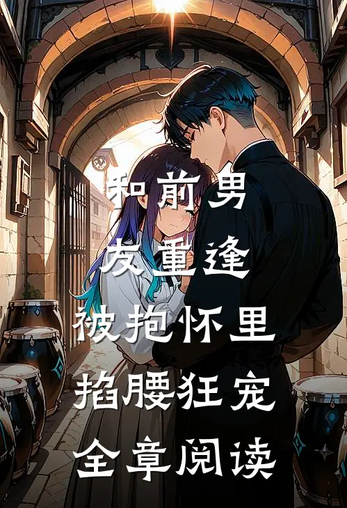 和前男友重逢，被抱怀里掐腰狂宠全章阅读