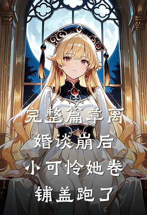 完整篇章离婚谈崩后，小可怜她卷铺盖跑了